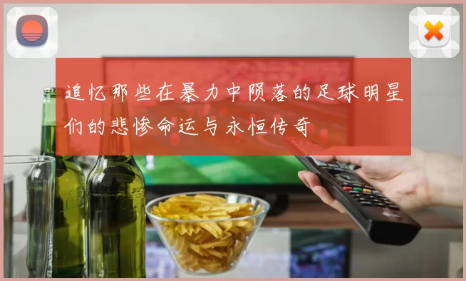 追忆那些在暴力中陨落的足球明星们的悲惨命运与永恒传奇