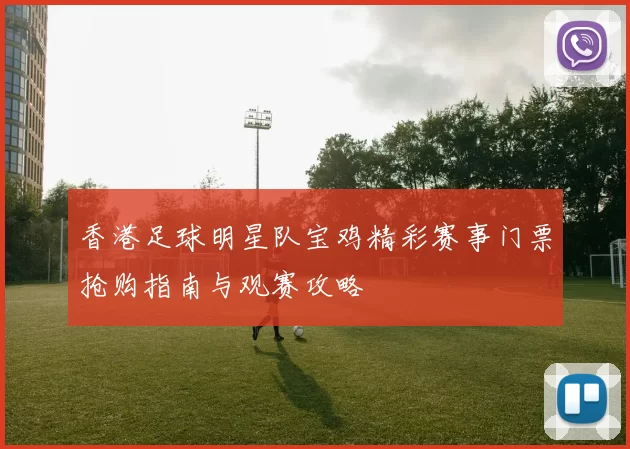 香港足球明星队宝鸡精彩赛事门票抢购指南与观赛攻略