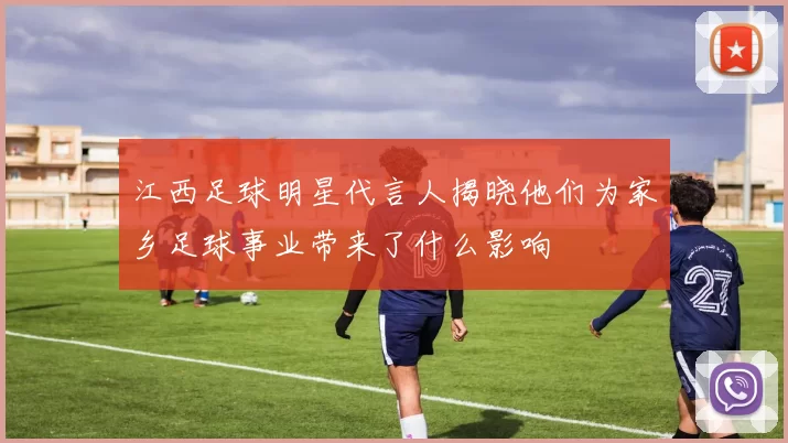 江西足球明星代言人揭晓他们为家乡足球事业带来了什么影响