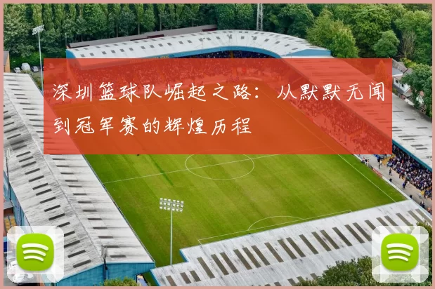 深圳篮球队崛起之路：从默默无闻到冠军赛的辉煌历程