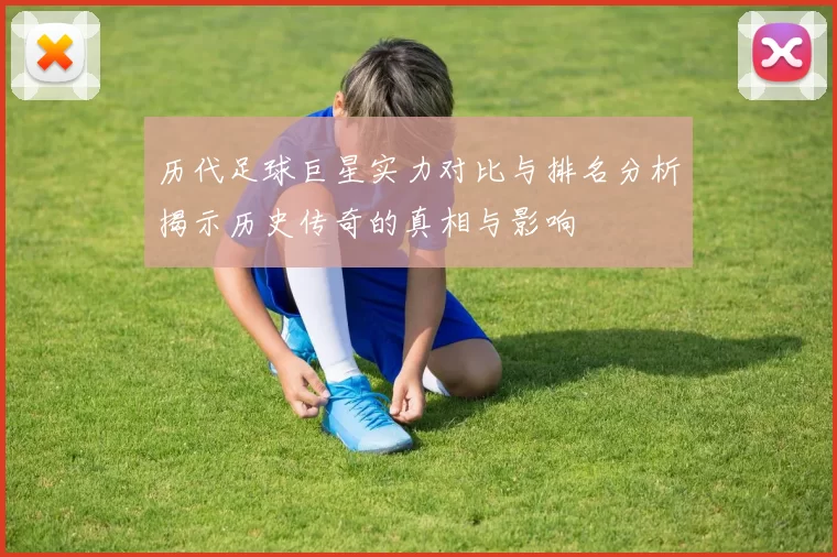 历代足球巨星实力对比与排名分析揭示历史传奇的真相与影响