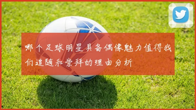 哪个足球明星具备偶像魅力值得我们追随和崇拜的理由分析