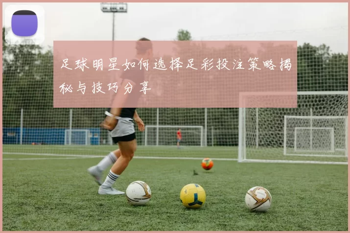 足球明星如何选择足彩投注策略揭秘与技巧分享