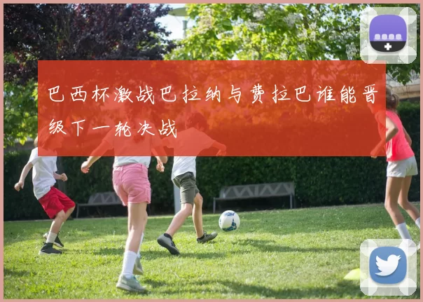 巴西杯激战巴拉纳与费拉巴谁能晋级下一轮决战
