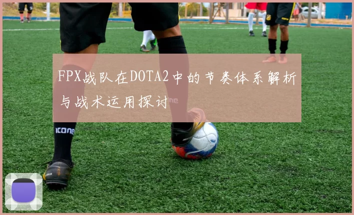 FPX战队在DOTA2中的节奏体系解析与战术运用探讨
