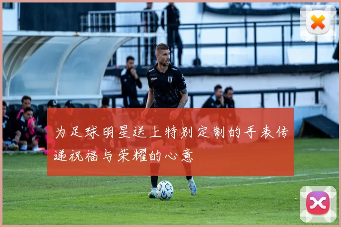 为足球明星送上特别定制的手表传递祝福与荣耀的心意