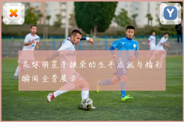 足球明星李振荣的生平成就与精彩瞬间全景展示