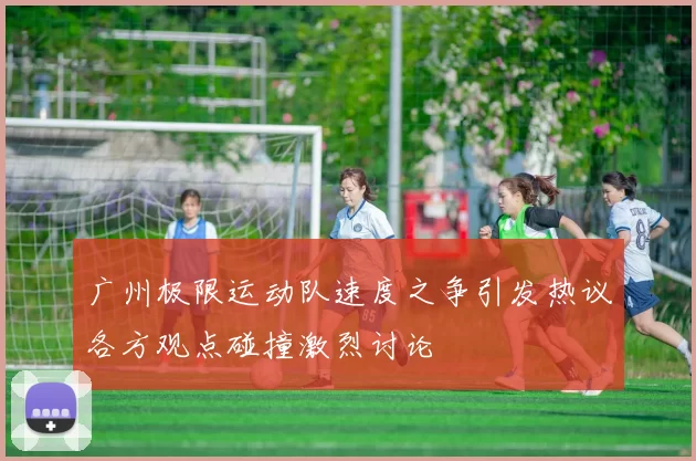 广州极限运动队速度之争引发热议各方观点碰撞激烈讨论