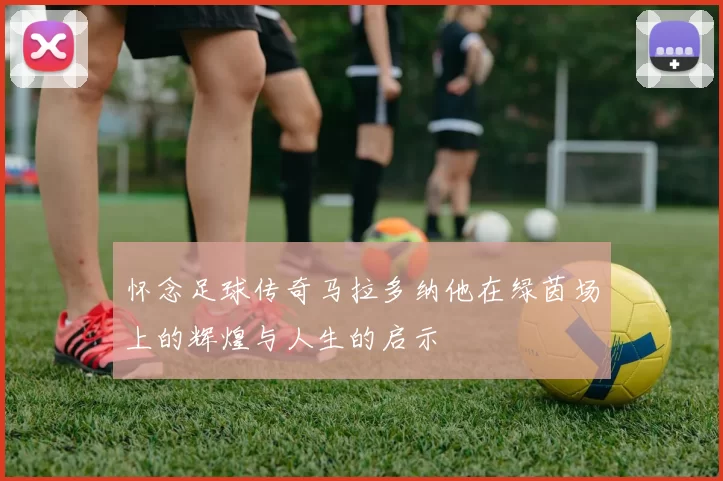 怀念足球传奇马拉多纳他在绿茵场上的辉煌与人生的启示