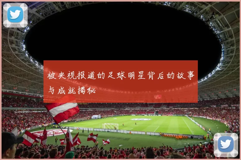 被央视报道的足球明星背后的故事与成就揭秘