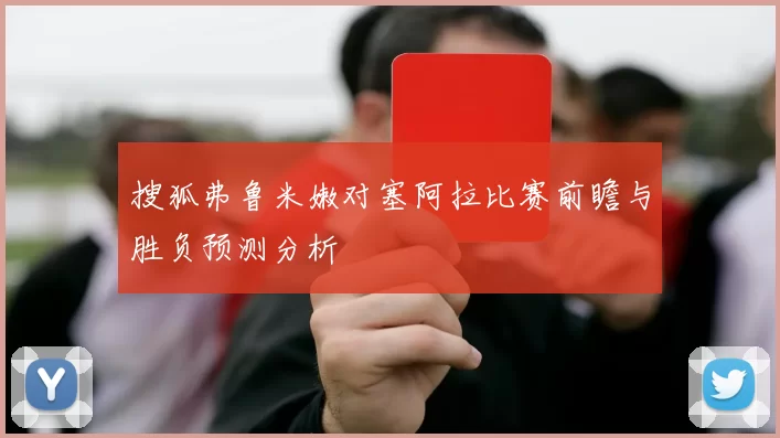 搜狐弗鲁米嫩对塞阿拉比赛前瞻与胜负预测分析