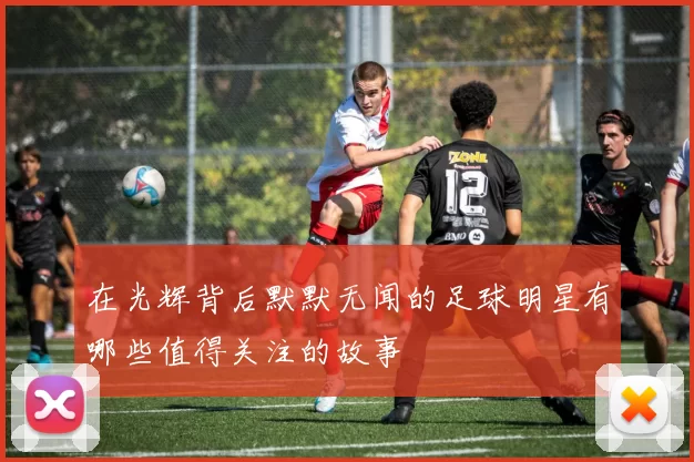 在光辉背后默默无闻的足球明星有哪些值得关注的故事