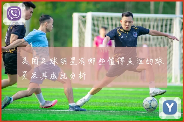 美国足球明星有哪些值得关注的球员及其成就分析