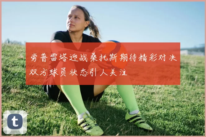 旁普雷塔迎战桑托斯期待精彩对决双方球员状态引人关注