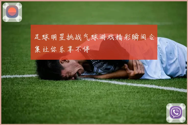 足球明星挑战气球游戏精彩瞬间合集让你乐享不停