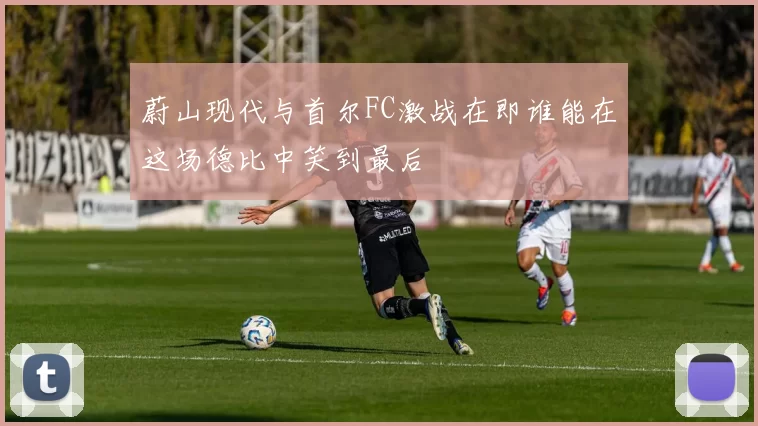 蔚山现代与首尔FC激战在即谁能在这场德比中笑到最后
