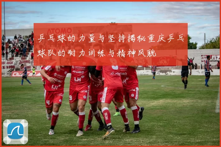乒乓球的力量与坚持揭秘重庆乒乓球队的耐力训练与精神风貌