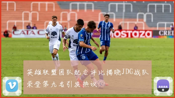 英雄联盟团队配合评比揭晓JDG战队荣登第九名引发热议