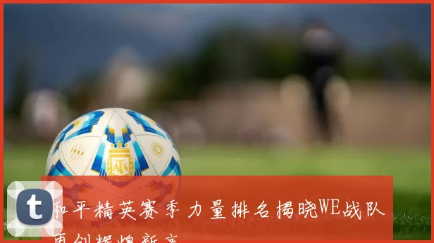 和平精英赛季力量排名揭晓WE战队再创辉煌新高