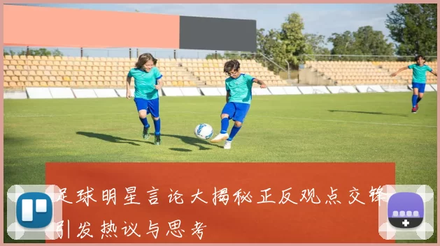 足球明星言论大揭秘正反观点交锋引发热议与思考