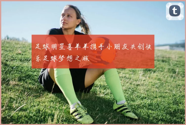 足球明星喜羊羊携手小朋友共创快乐足球梦想之旅