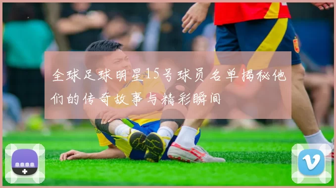 全球足球明星15号球员名单揭秘他们的传奇故事与精彩瞬间