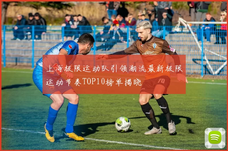 上海极限运动队引领潮流最新极限运动节奏TOP10榜单揭晓