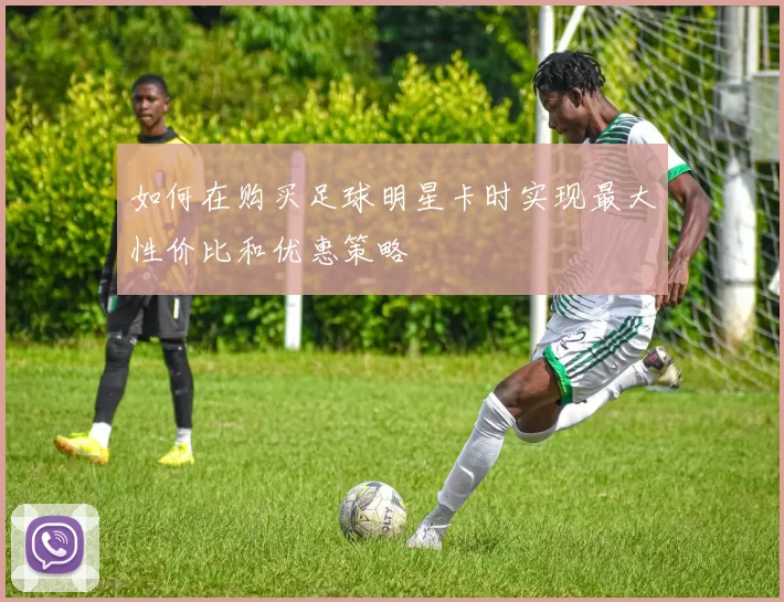 如何在购买足球明星卡时实现最大性价比和优惠策略