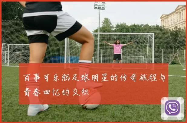 百事可乐瓶足球明星的传奇旅程与青春回忆的交织