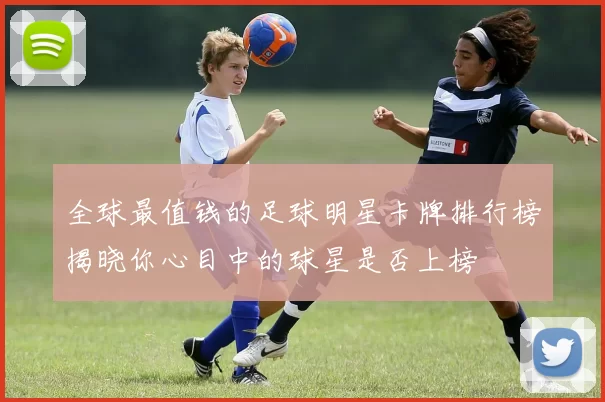 全球最值钱的足球明星卡牌排行榜揭晓你心目中的球星是否上榜