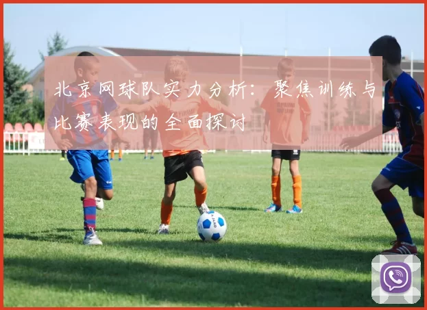 北京网球队实力分析：聚焦训练与比赛表现的全面探讨