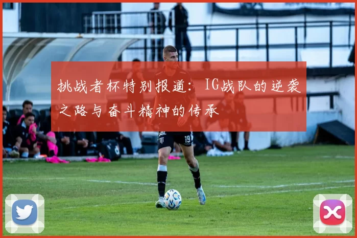 挑战者杯特别报道：IG战队的逆袭之路与奋斗精神的传承