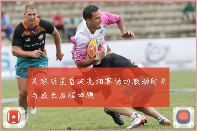 足球明星首次亮相赛场的激动时刻与成长历程回顾
