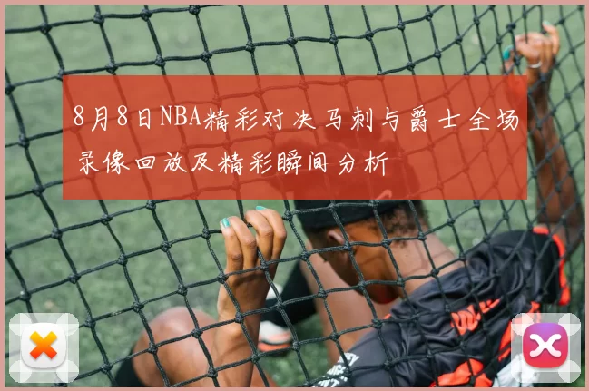 8月8日NBA精彩对决马刺与爵士全场录像回放及精彩瞬间分析