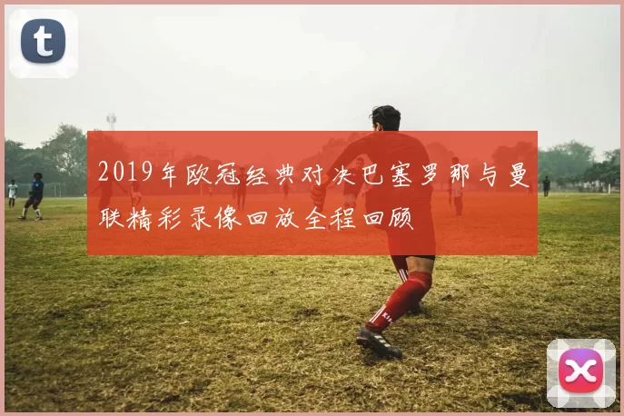 2019年欧冠经典对决巴塞罗那与曼联精彩录像回放全程回顾