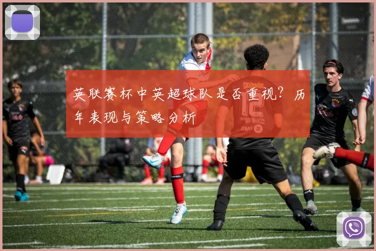 英联赛杯中英超球队是否重视？历年表现与策略分析