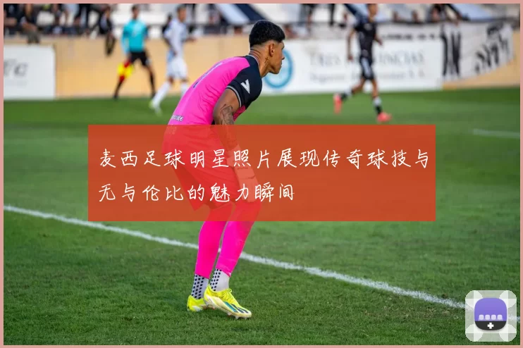 麦西足球明星照片展现传奇球技与无与伦比的魅力瞬间