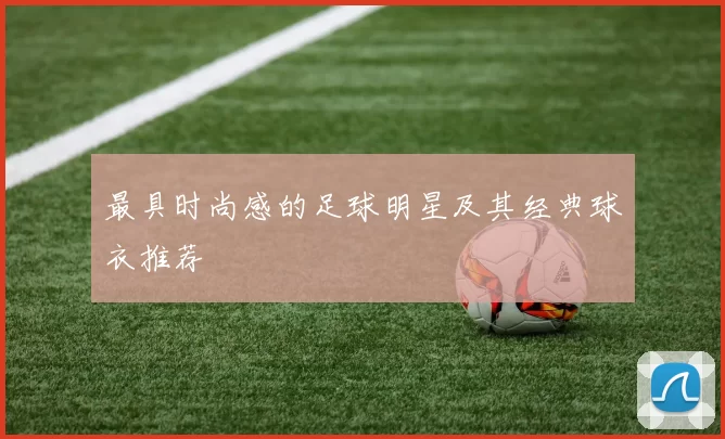 最具时尚感的足球明星及其经典球衣推荐