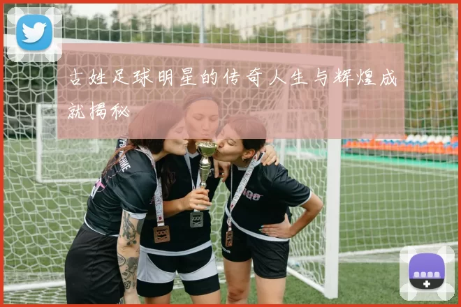 古姓足球明星的传奇人生与辉煌成就揭秘