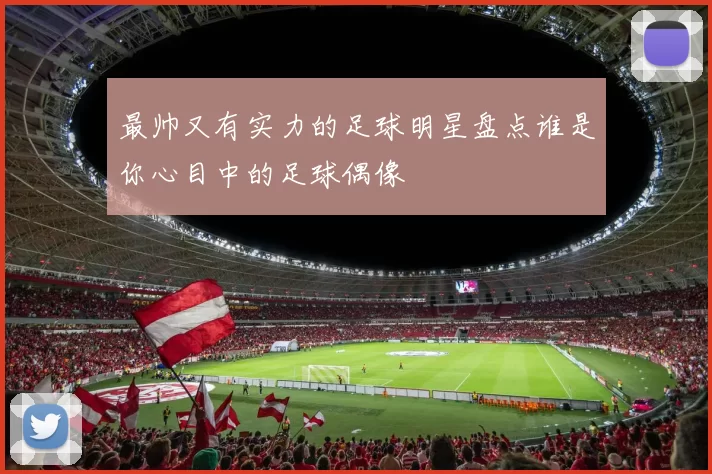 最帅又有实力的足球明星盘点谁是你心目中的足球偶像