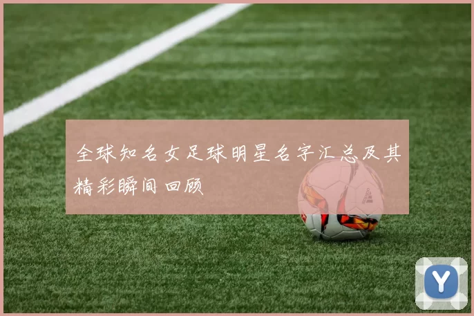 全球知名女足球明星名字汇总及其精彩瞬间回顾