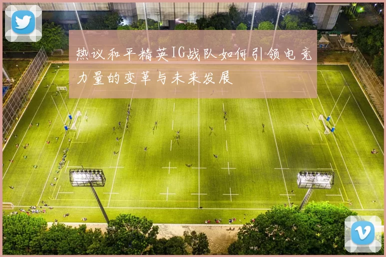热议和平精英IG战队如何引领电竞力量的变革与未来发展