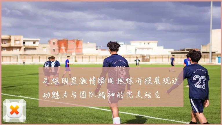 足球明星激情瞬间抱球海报展现运动魅力与团队精神的完美结合