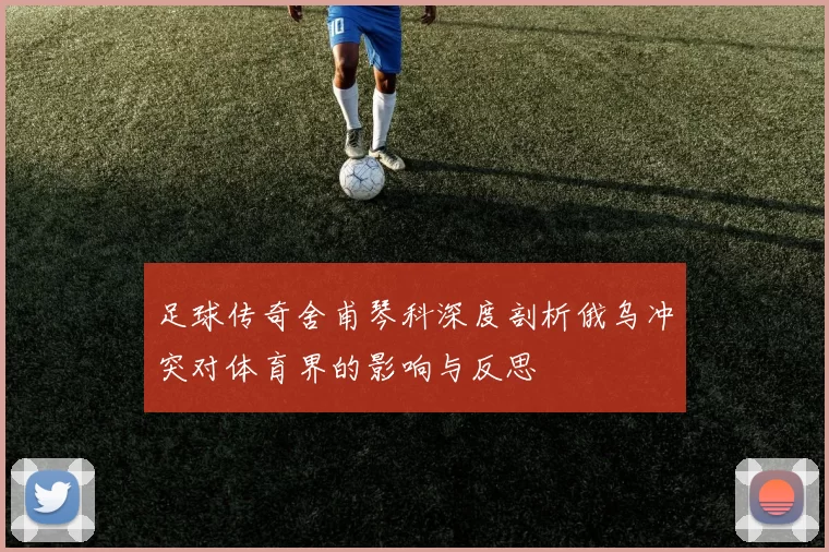 足球传奇舍甫琴科深度剖析俄乌冲突对体育界的影响与反思