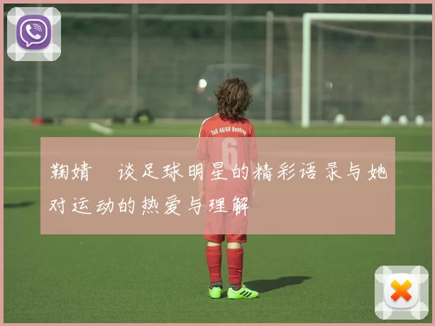 鞠婧祎谈足球明星的精彩语录与她对运动的热爱与理解