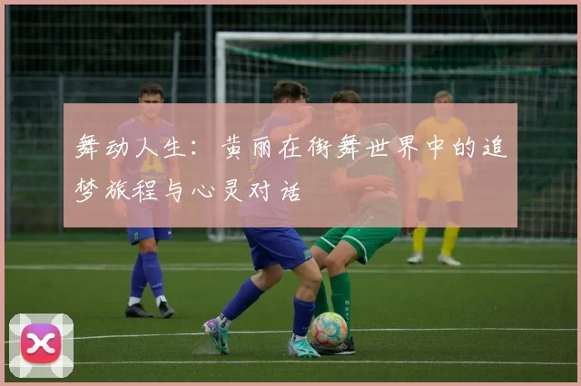 舞动人生：黄丽在街舞世界中的追梦旅程与心灵对话