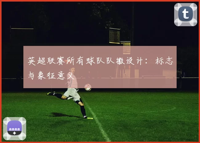 英超联赛所有球队队徽设计：标志与象征意义
