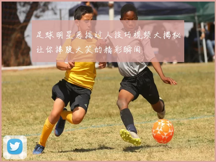 足球明星恶搞过人技巧视频大揭秘让你捧腹大笑的精彩瞬间