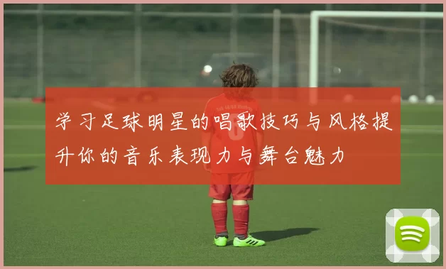 学习足球明星的唱歌技巧与风格提升你的音乐表现力与舞台魅力