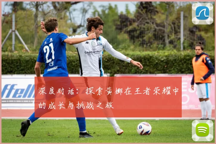 深度对话：探索黄娜在王者荣耀中的成长与挑战之旅